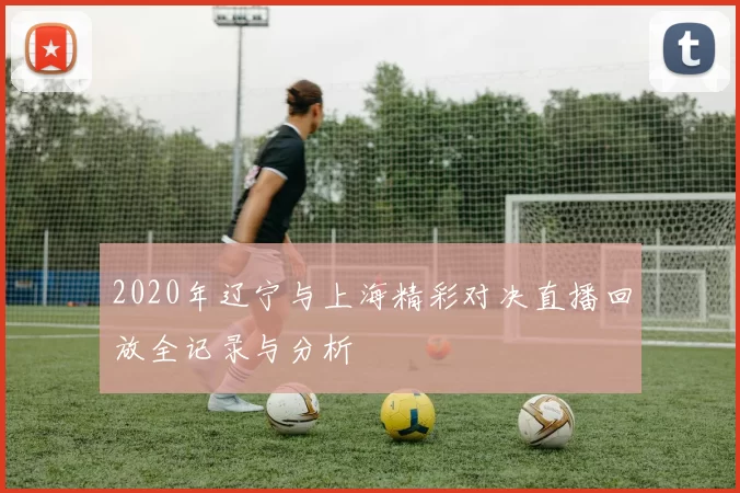 2020年辽宁与上海精彩对决直播回放全记录与分析
