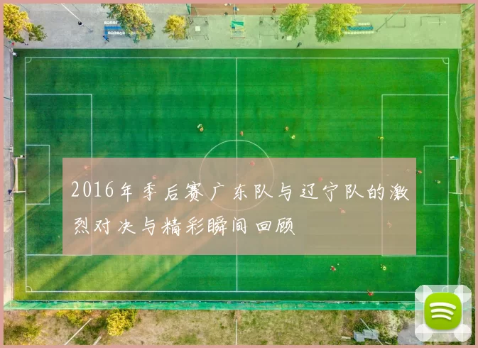 2016年季后赛广东队与辽宁队的激烈对决与精彩瞬间回顾