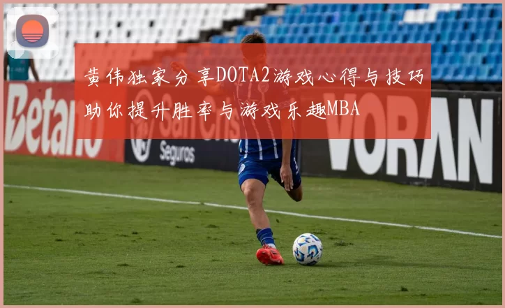 黄伟独家分享DOTA2游戏心得与技巧助你提升胜率与游戏乐趣MBA