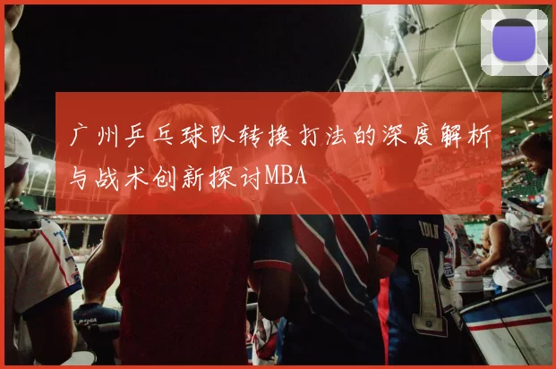 广州乒乓球队转换打法的深度解析与战术创新探讨MBA