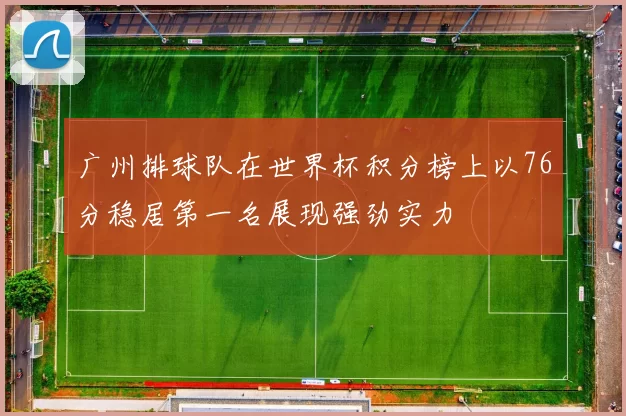 广州排球队在世界杯积分榜上以76分稳居第一名展现强劲实力