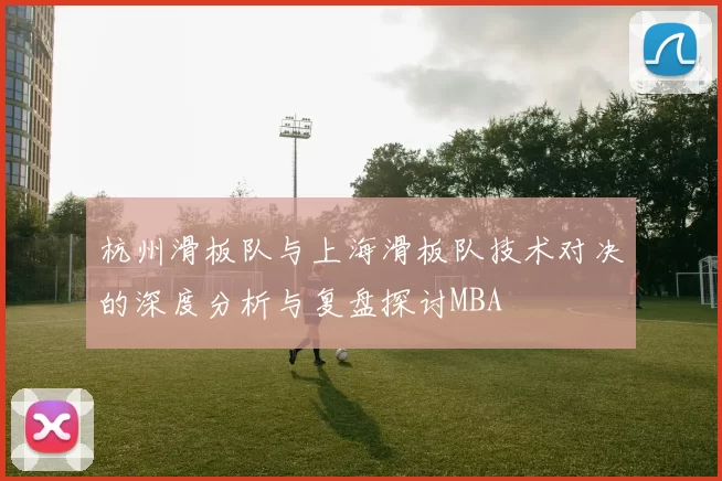 杭州滑板队与上海滑板队技术对决的深度分析与复盘探讨MBA