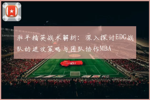 和平精英战术解析：深入探讨EDG战队的进攻策略与团队协作MBA