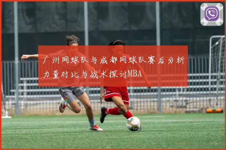 广州网球队与成都网球队赛后分析力量对比与战术探讨MBA