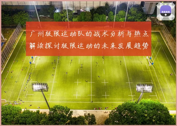 广州极限运动队的战术分析与热点解读探讨极限运动的未来发展趋势MBA