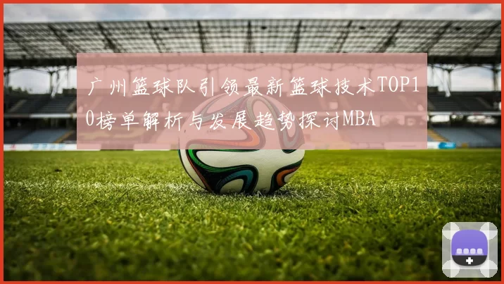 广州篮球队引领最新篮球技术TOP10榜单解析与发展趋势探讨MBA