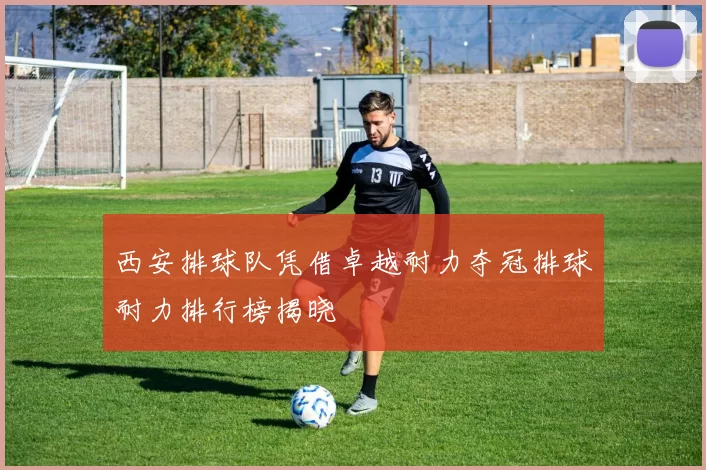 西安排球队凭借卓越耐力夺冠排球耐力排行榜揭晓
