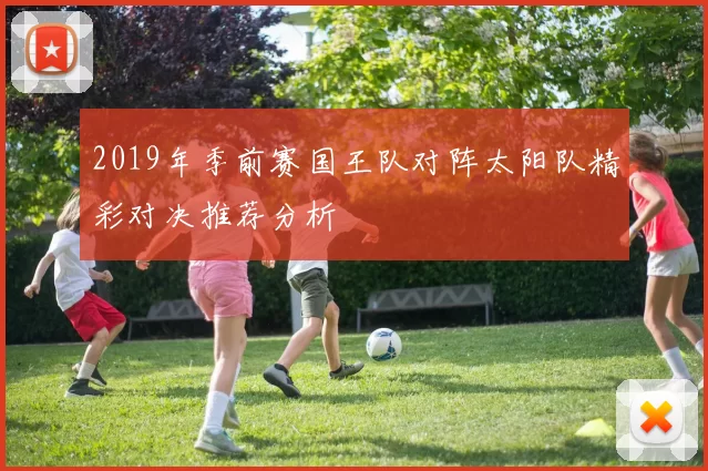 2019年季前赛国王队对阵太阳队精彩对决推荐分析