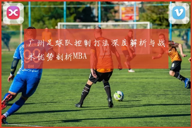 广州足球队控制打法深度解析与战术优势剖析MBA
