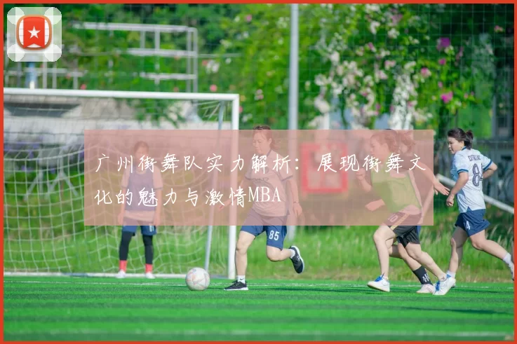 广州街舞队实力解析：展现街舞文化的魅力与激情MBA