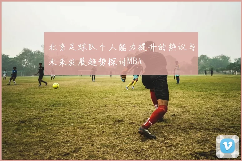 北京足球队个人能力提升的热议与未来发展趋势探讨MBA