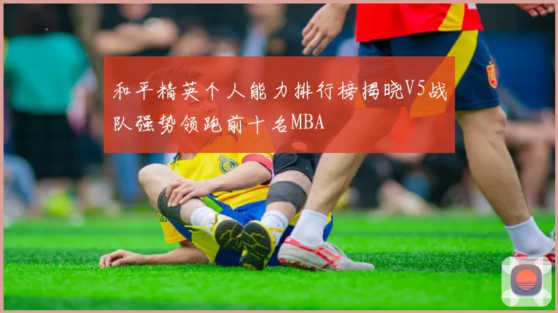 和平精英个人能力排行榜揭晓V5战队强势领跑前十名MBA