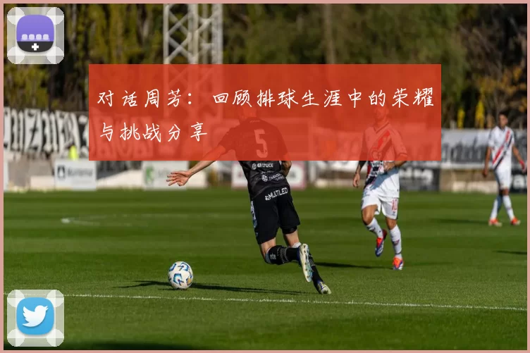 对话周芳：回顾排球生涯中的荣耀与挑战分享