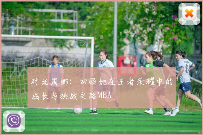 对话周娜：回顾她在王者荣耀中的成长与挑战之路MBA