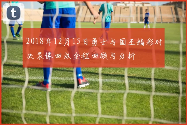2018年12月15日勇士与国王精彩对决录像回放全程回顾与分析