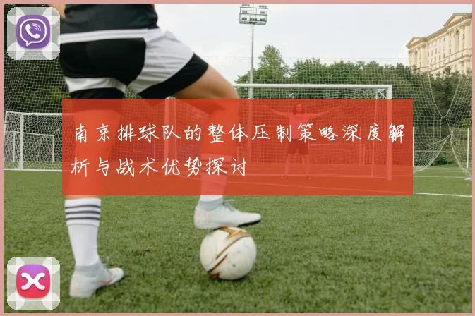 南京排球队的整体压制策略深度解析与战术优势探讨