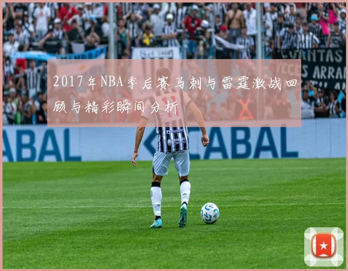 2017年NBA季后赛马刺与雷霆激战回顾与精彩瞬间分析