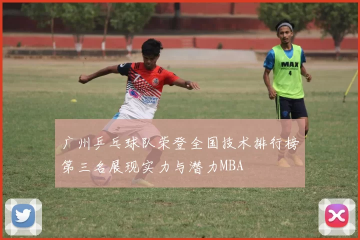 广州乒乓球队荣登全国技术排行榜第三名展现实力与潜力MBA