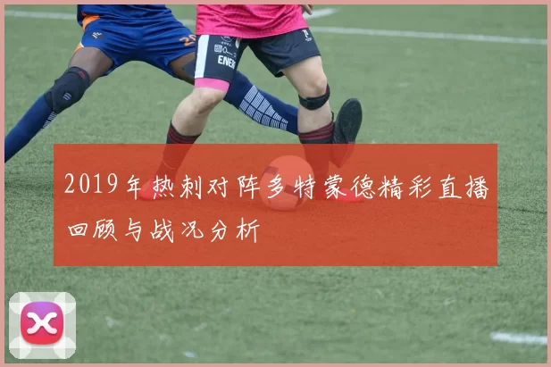 2019年热刺对阵多特蒙德精彩直播回顾与战况分析