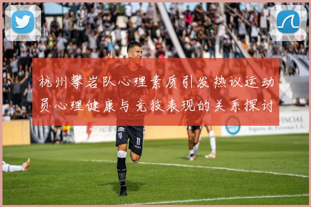 杭州攀岩队心理素质引发热议运动员心理健康与竞技表现的关系探讨MBA