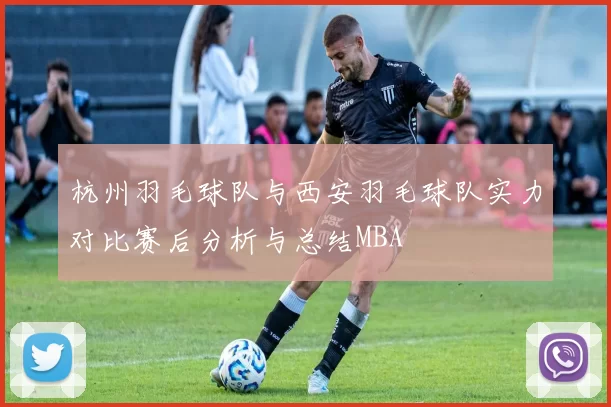 杭州羽毛球队与西安羽毛球队实力对比赛后分析与总结MBA