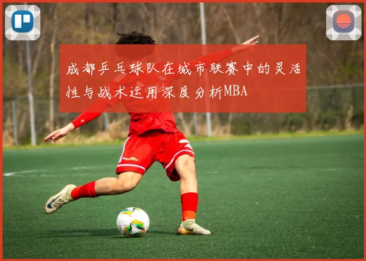 成都乒乓球队在城市联赛中的灵活性与战术运用深度分析MBA