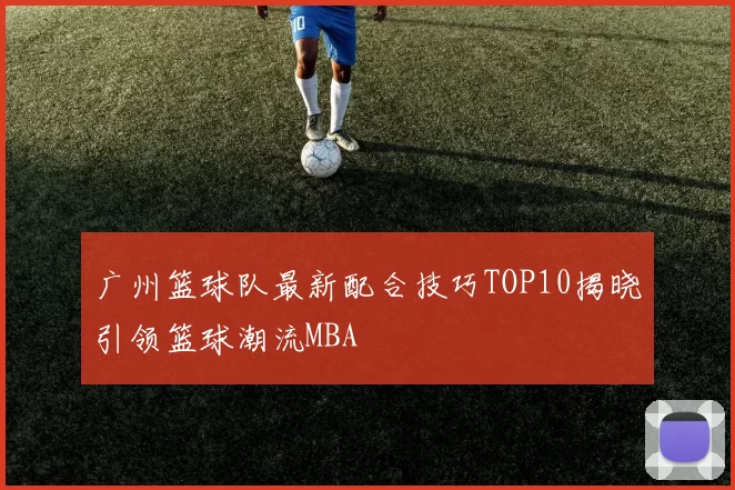 广州篮球队最新配合技巧TOP10揭晓引领篮球潮流MBA