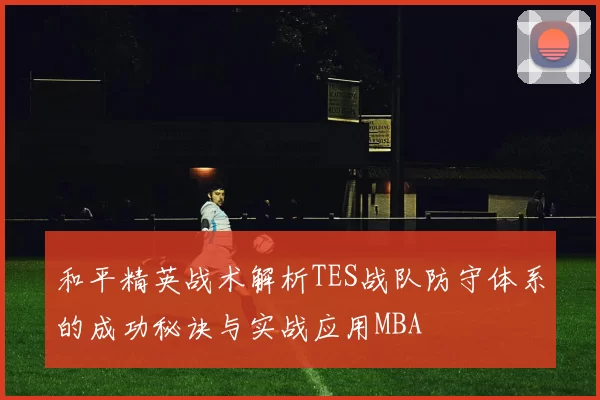 和平精英战术解析TES战队防守体系的成功秘诀与实战应用MBA