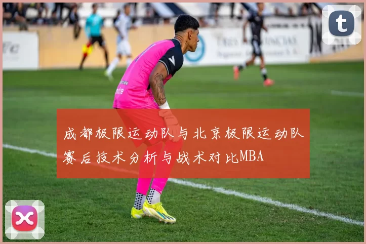成都极限运动队与北京极限运动队赛后技术分析与战术对比MBA