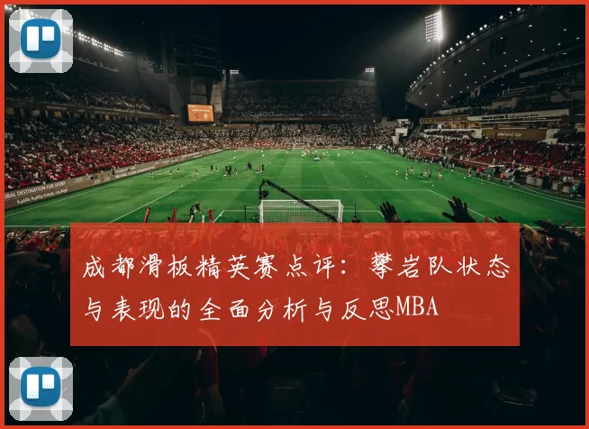 成都滑板精英赛点评：攀岩队状态与表现的全面分析与反思MBA