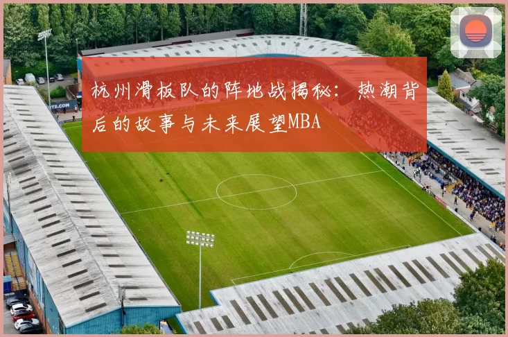 杭州滑板队的阵地战揭秘：热潮背后的故事与未来展望MBA