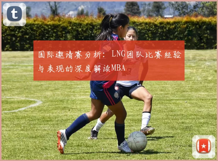 国际邀请赛分析：LNG团队比赛经验与表现的深度解读MBA