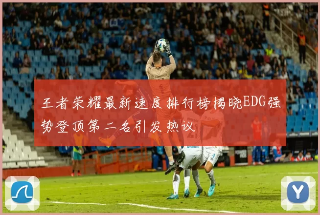 王者荣耀最新速度排行榜揭晓EDG强势登顶第二名引发热议
